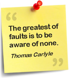 The greatest of faults is to be aware of none - Thomas Carlyle